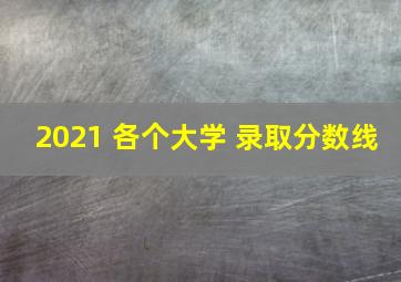 2021 各个大学 录取分数线